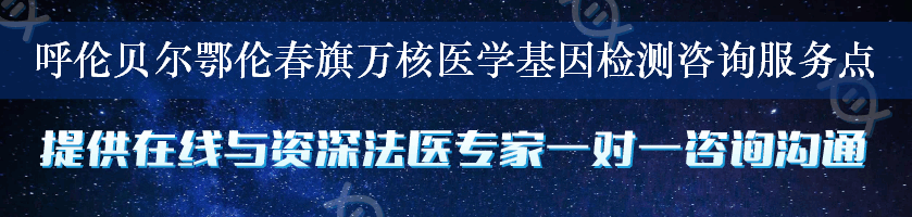 呼伦贝尔鄂伦春旗万核医学基因检测咨询服务点